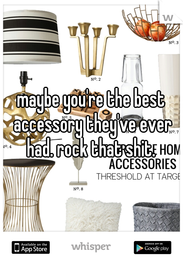 maybe you're the best accessory they've ever had. rock that shit. 