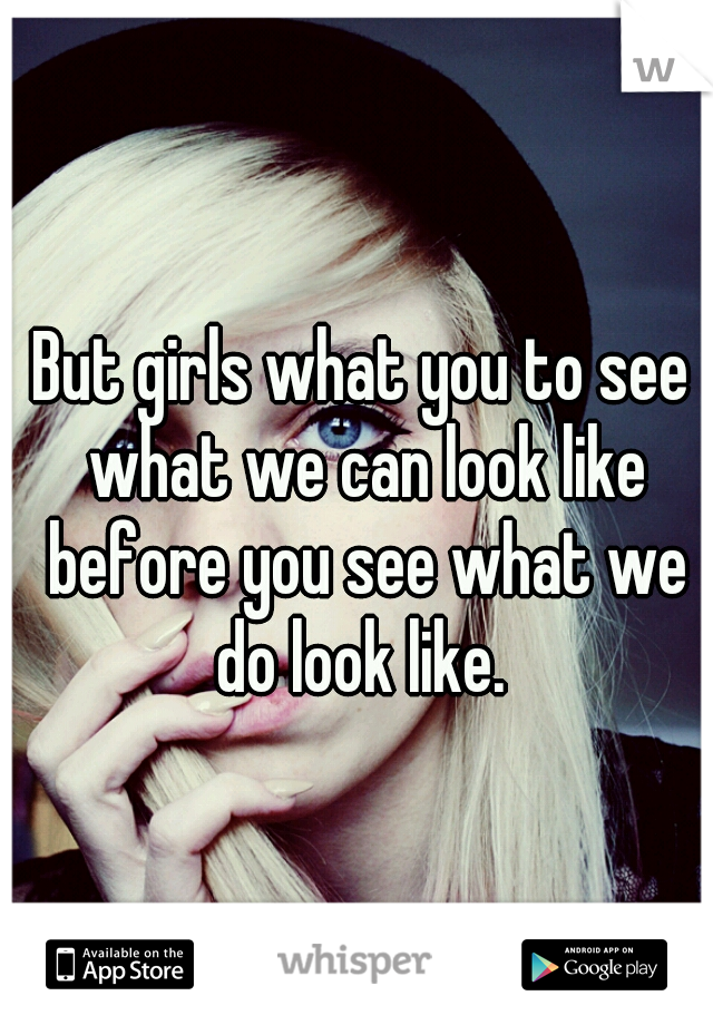 But girls what you to see what we can look like before you see what we do look like. 