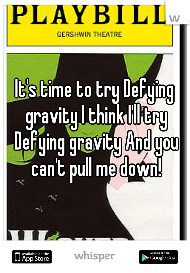 It's time to try Defying gravity I think I'll try Defying gravity And you can't pull me down!

