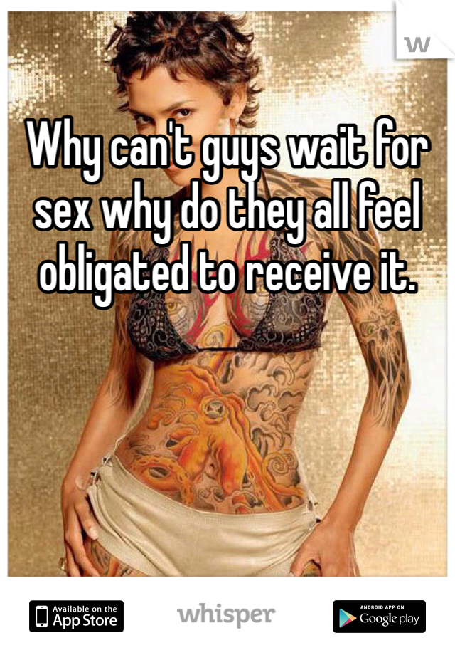 Why can't guys wait for sex why do they all feel obligated to receive it.