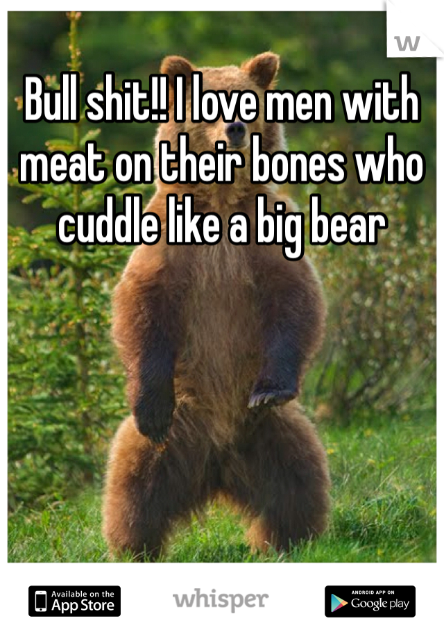 Bull shit!! I love men with meat on their bones who cuddle like a big bear 