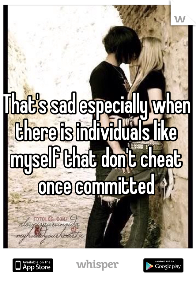 That's sad especially when there is individuals like myself that don't cheat once committed