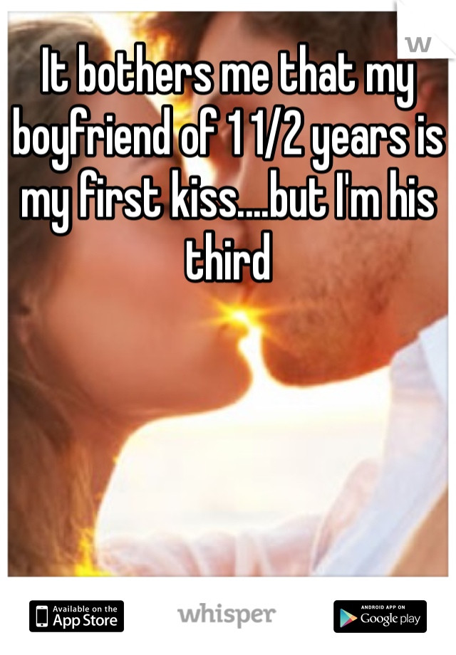 It bothers me that my boyfriend of 1 1/2 years is my first kiss....but I'm his third 