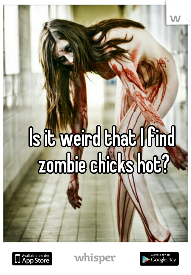 Is it weird that I find zombie chicks hot?