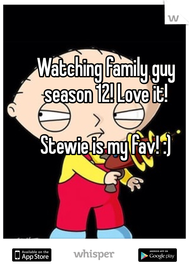 Watching family guy season 12! Love it! 

Stewie is my fav! :)