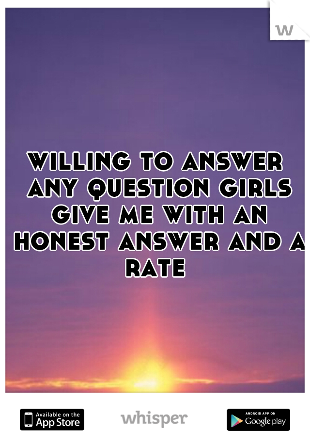 willing to answer any question girls give me with an honest answer and a rate 