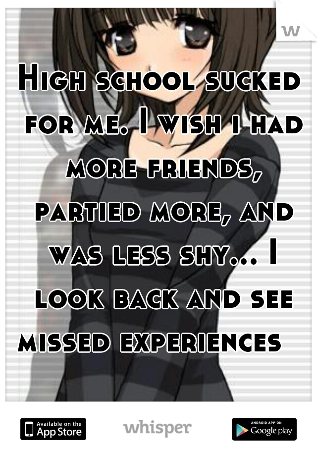 High school sucked for me. I wish i had more friends, partied more, and was less shy... I look back and see missed experiences   
