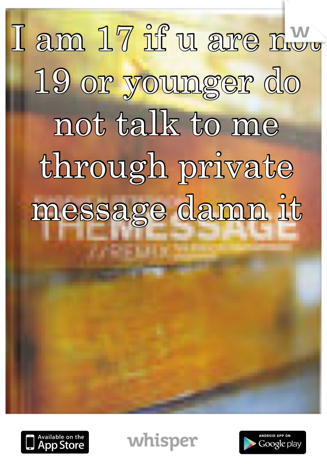 I am 17 if u are not 19 or younger do not talk to me through private message damn it