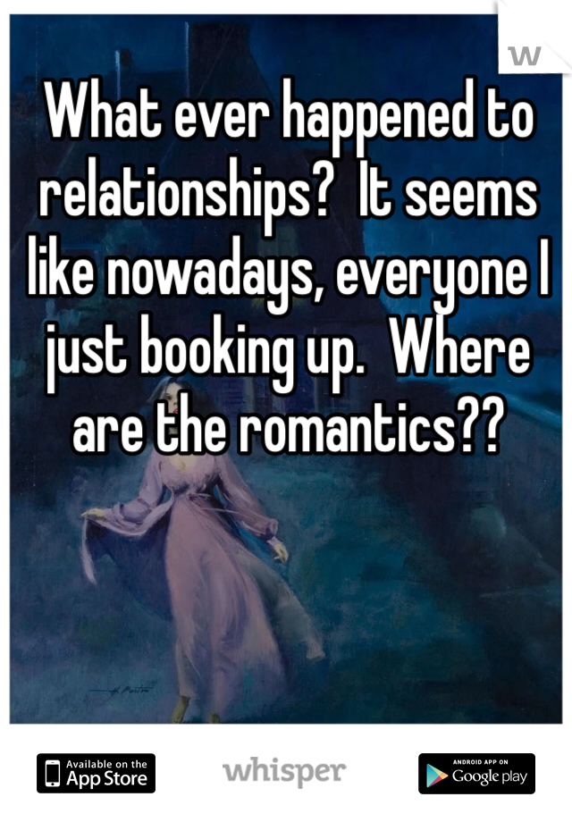 What ever happened to relationships?  It seems like nowadays, everyone I just booking up.  Where are the romantics??