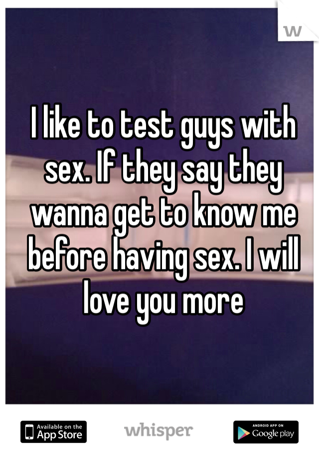 I like to test guys with sex. If they say they wanna get to know me before having sex. I will love you more