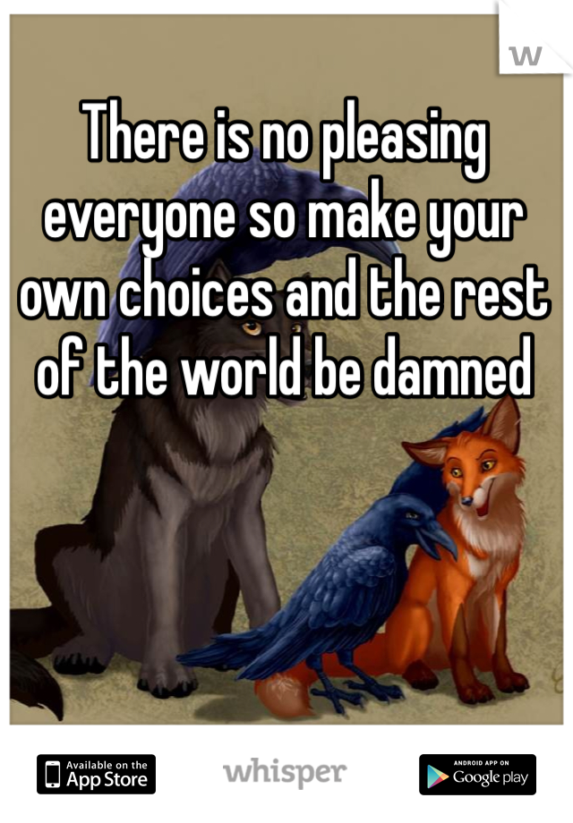 There is no pleasing everyone so make your own choices and the rest of the world be damned 