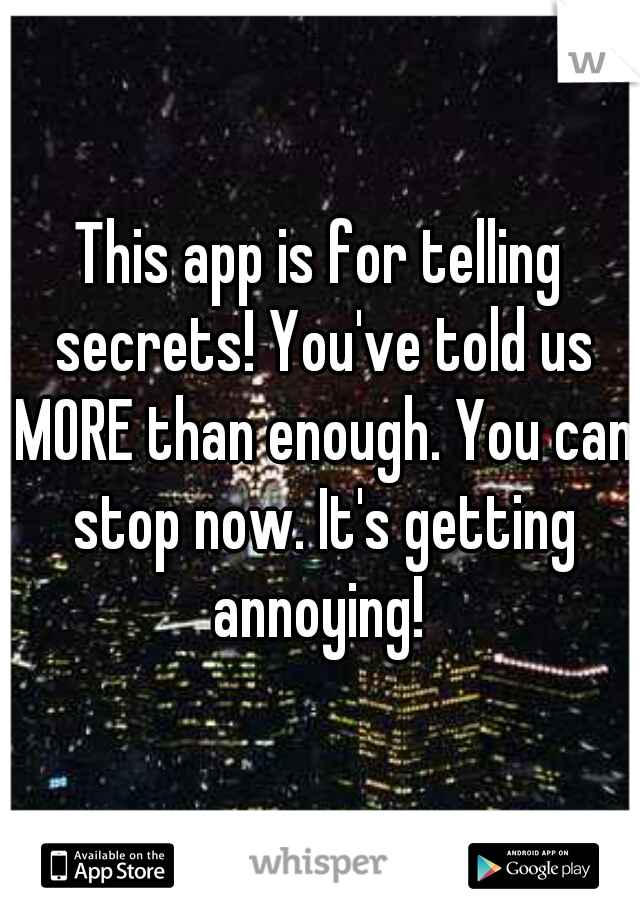 This app is for telling secrets! You've told us MORE than enough. You can stop now. It's getting annoying! 