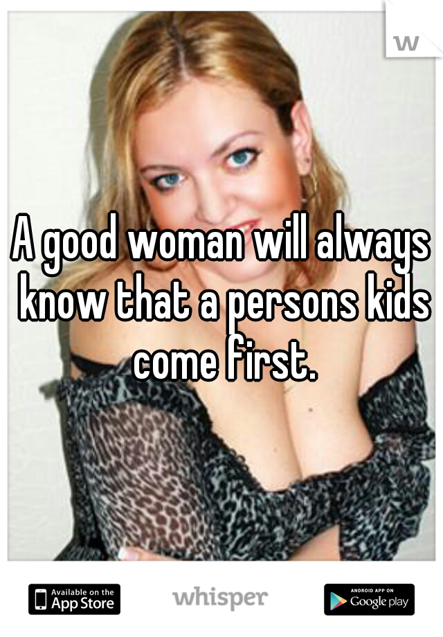 A good woman will always know that a persons kids come first.