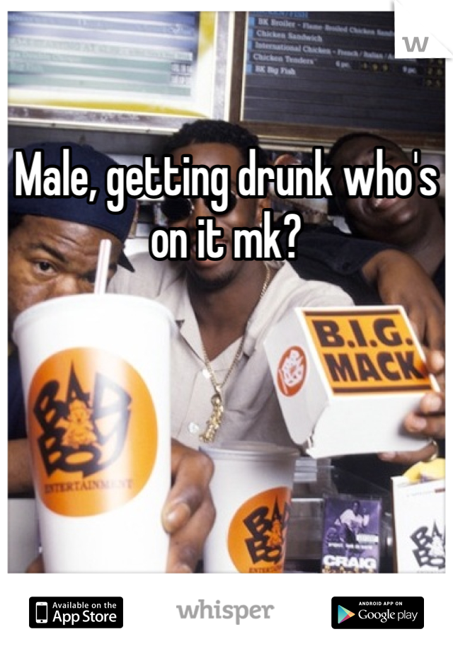Male, getting drunk who's on it mk? 