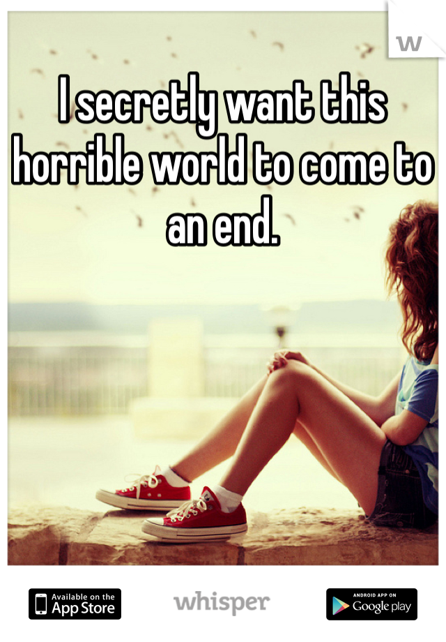I secretly want this horrible world to come to an end. 