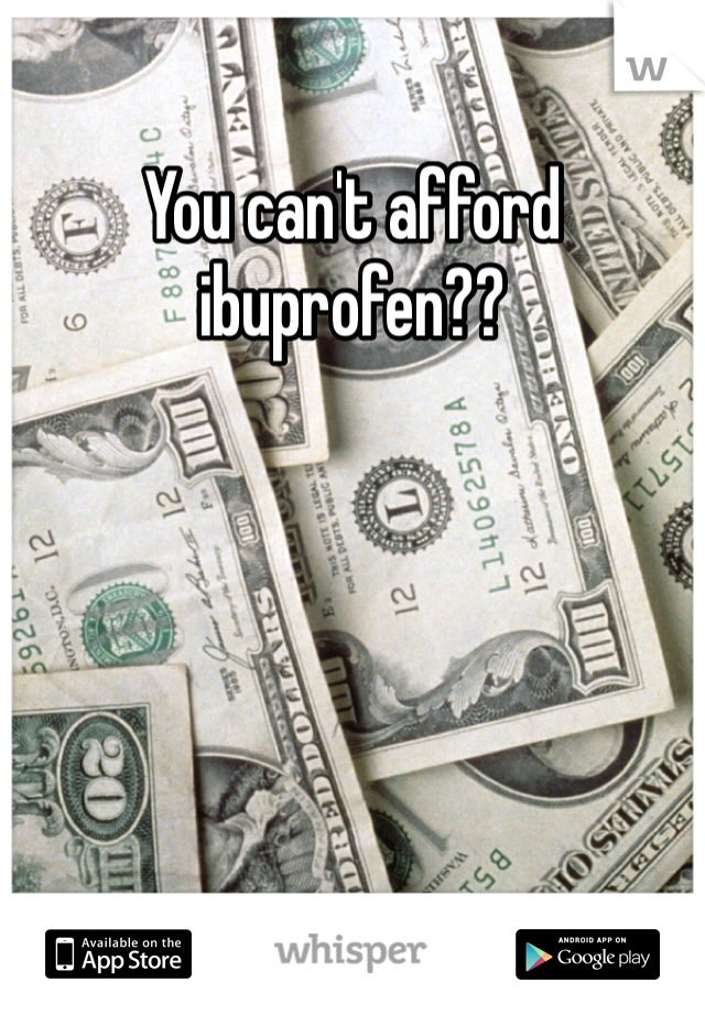You can't afford ibuprofen??