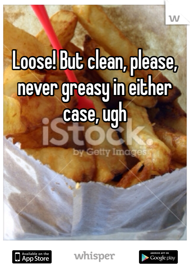 Loose! But clean, please, never greasy in either case, ugh