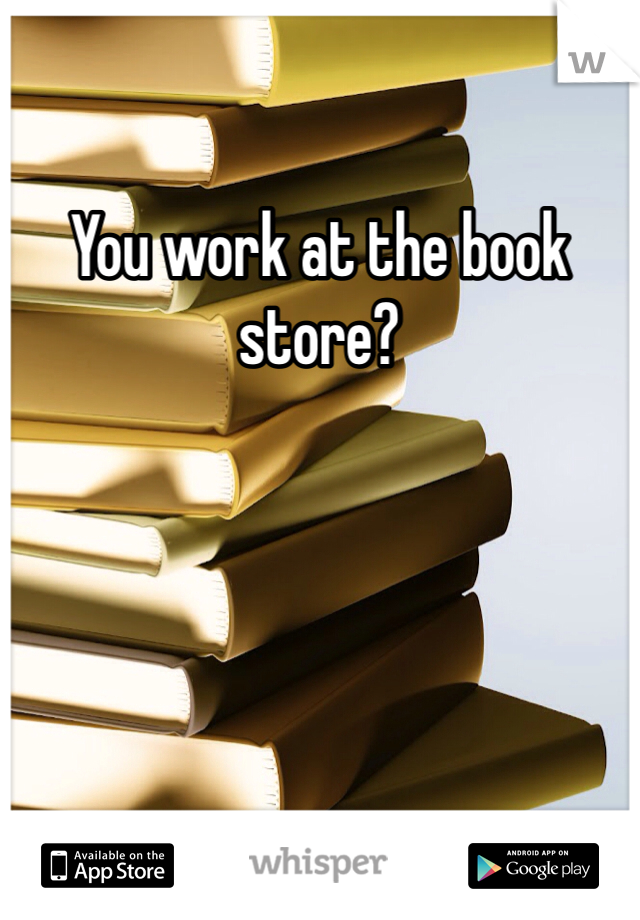 You work at the book store? 
