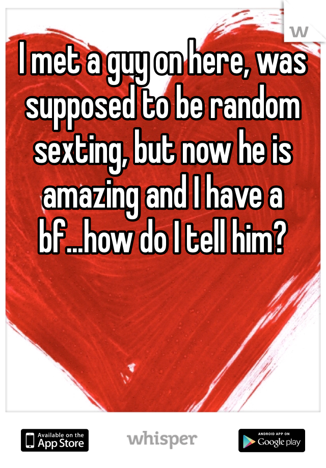 I met a guy on here, was supposed to be random sexting, but now he is amazing and I have a bf...how do I tell him?