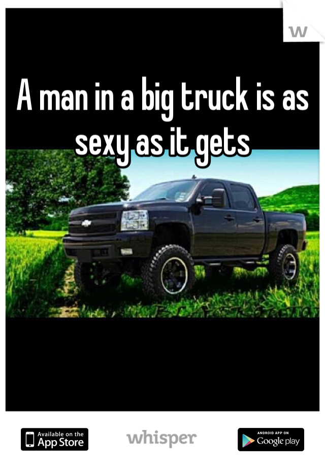 A man in a big truck is as sexy as it gets