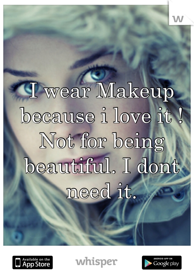 I wear Makeup because i love it ! Not for being beautiful. I dont need it.