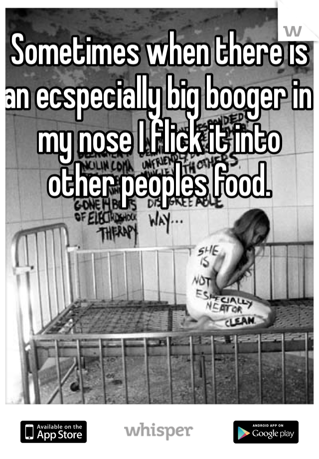 Sometimes when there is an ecspecially big booger in my nose I flick it into other peoples food.