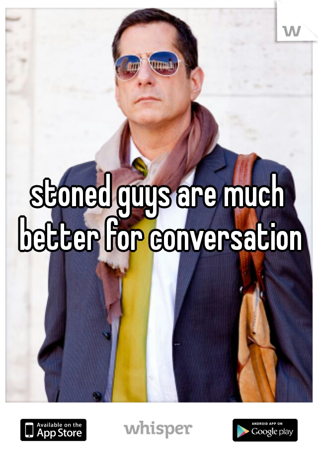 stoned guys are much better for conversation