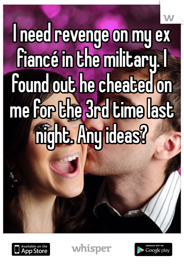I need revenge on my ex fiancé in the military. I found out he cheated on me for the 3rd time last night. Any ideas?
