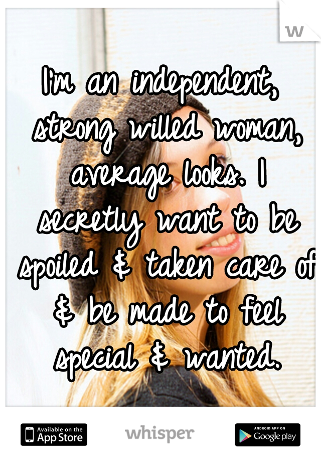 I'm an independent, strong willed woman, average looks. I secretly want to be spoiled & taken care of & be made to feel special & wanted.