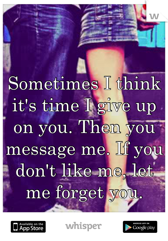 Sometimes I think it's time I give up on you. Then you message me. If you don't like me, let me forget you.
