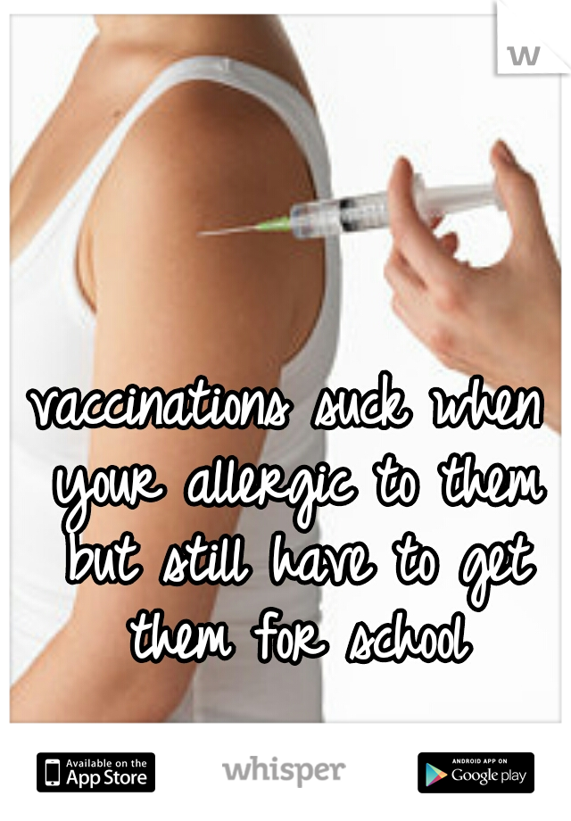 vaccinations suck when your allergic to them but still have to get them for school