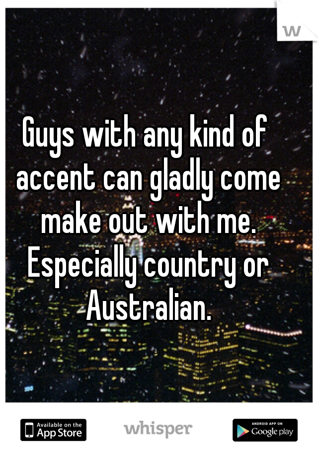 Guys with any kind of accent can gladly come make out with me. Especially country or Australian.