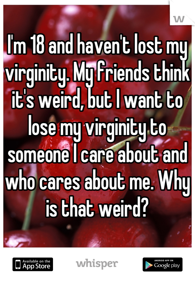 I'm 18 and haven't lost my virginity. My friends think it's weird, but I want to lose my virginity to someone I care about and who cares about me. Why is that weird?