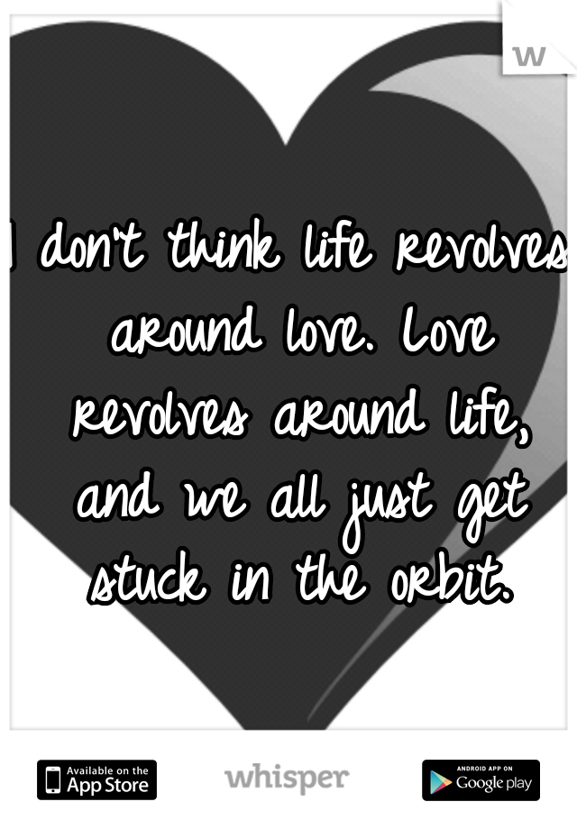 I don't think life revolves around love. Love revolves around life, and we all just get stuck in the orbit.