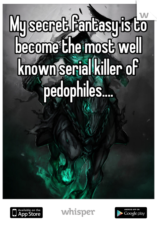 My secret fantasy is to become the most well known serial killer of pedophiles....