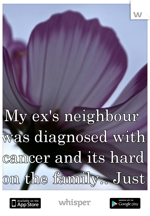 My ex's neighbour was diagnosed with cancer and its hard on the family.. Just wish there was something I can do...