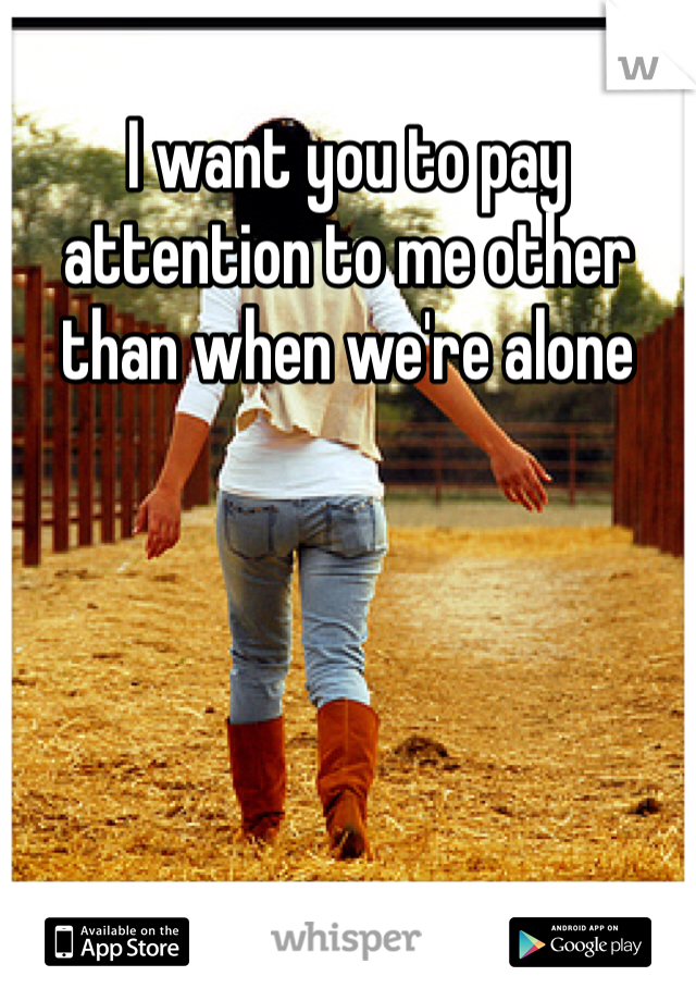 I want you to pay attention to me other than when we're alone
