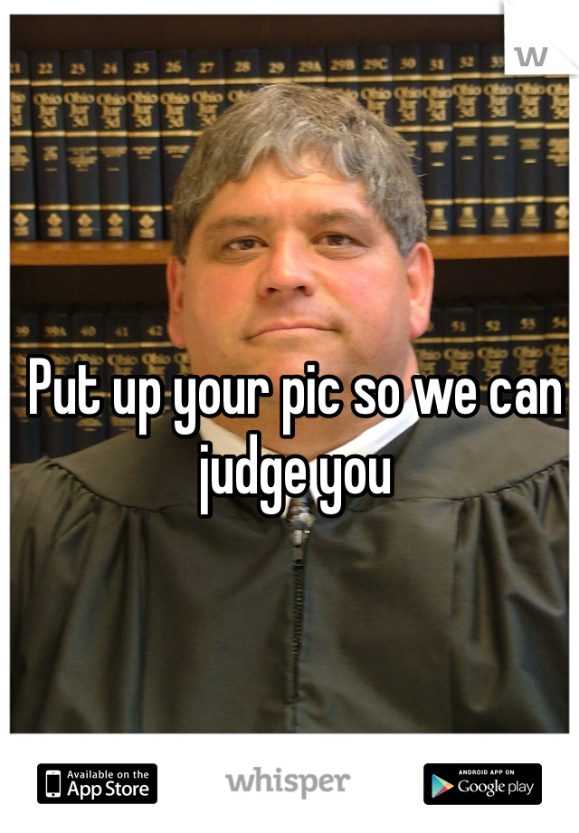 Put up your pic so we can judge you