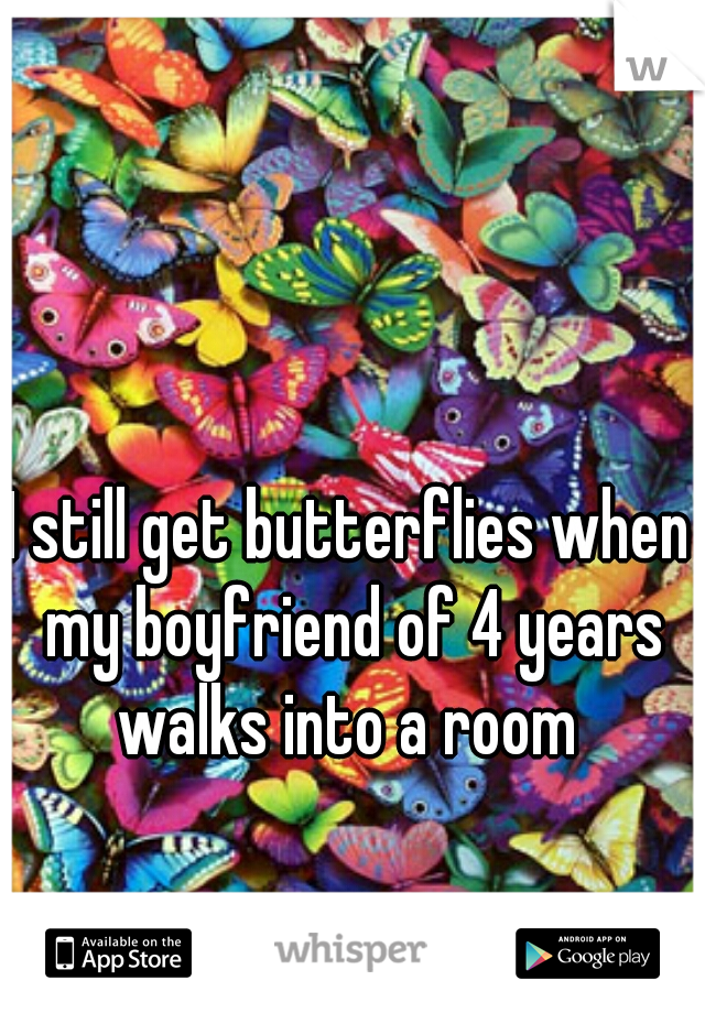 I still get butterflies when my boyfriend of 4 years walks into a room 