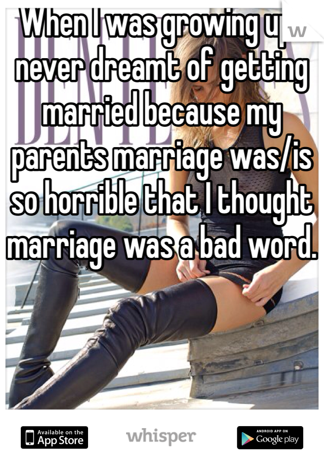 When I was growing up I never dreamt of getting married because my parents marriage was/is so horrible that I thought marriage was a bad word.