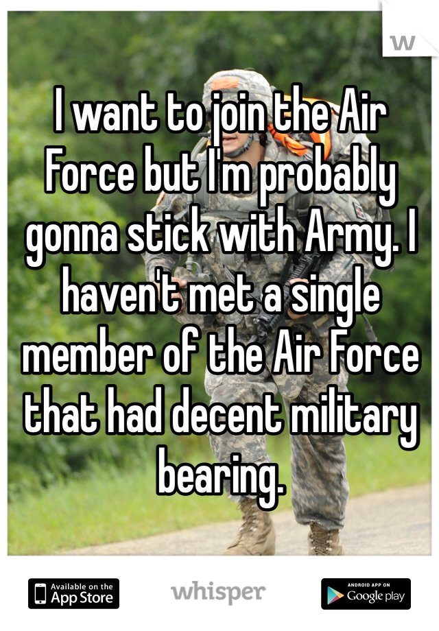 I want to join the Air Force but I'm probably gonna stick with Army. I haven't met a single member of the Air Force that had decent military bearing.