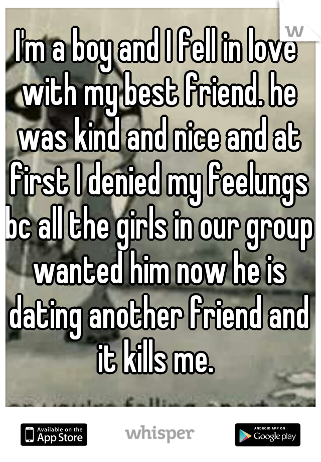 I'm a boy and I fell in love with my best friend. he was kind and nice and at first I denied my feelungs bc all the girls in our group wanted him now he is dating another friend and it kills me. 