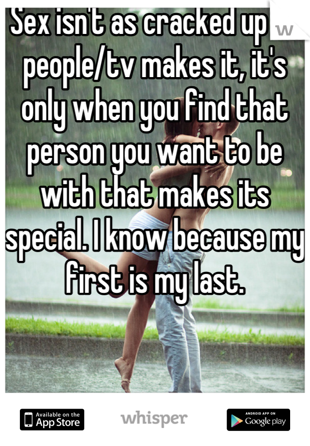 Sex isn't as cracked up as people/tv makes it, it's only when you find that person you want to be with that makes its special. I know because my first is my last.