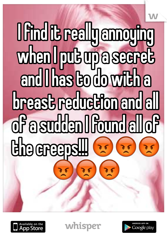 I find it really annoying when I put up a secret and I has to do with a breast reduction and all of a sudden I found all of the creeps!!! 😡😡😡😡😡😡