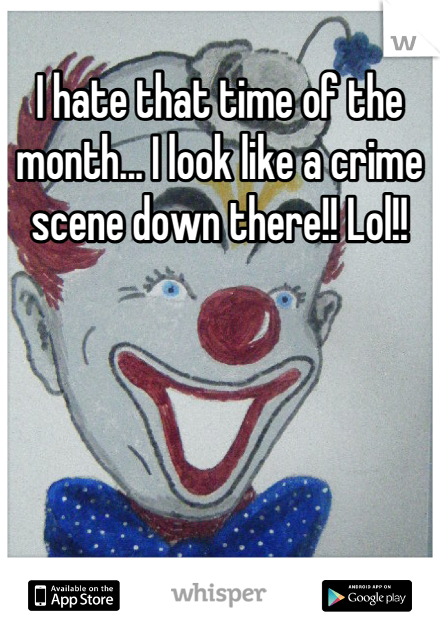 I hate that time of the month... I look like a crime scene down there!! Lol!!