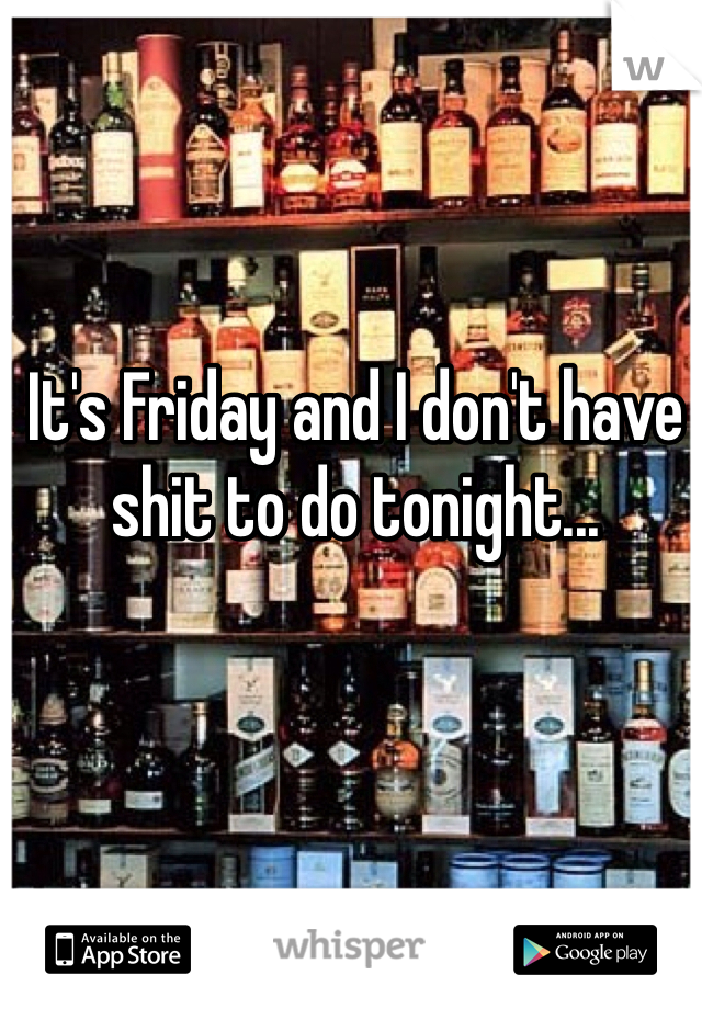 It's Friday and I don't have shit to do tonight...