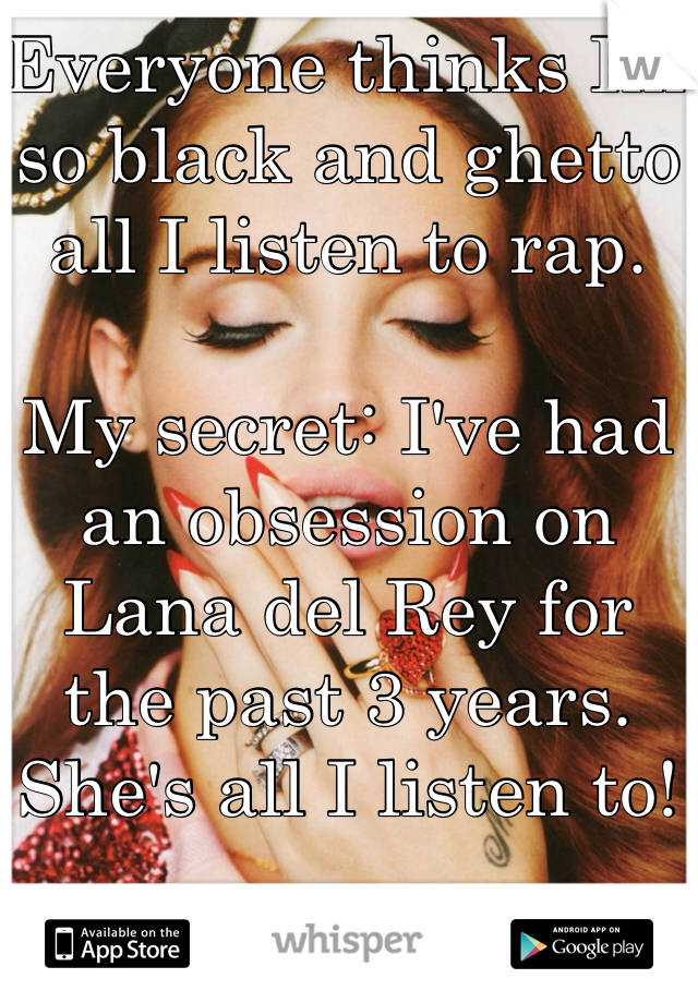 Everyone thinks Im so black and ghetto all I listen to rap.

My secret: I've had an obsession on Lana del Rey for the past 3 years. She's all I listen to!