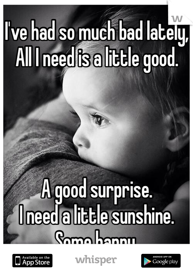 I've had so much bad lately,
All I need is a little good.




A good surprise.
I need a little sunshine.
Some happy.