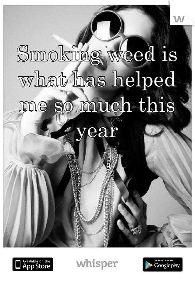 Smoking weed is what has helped me so much this year