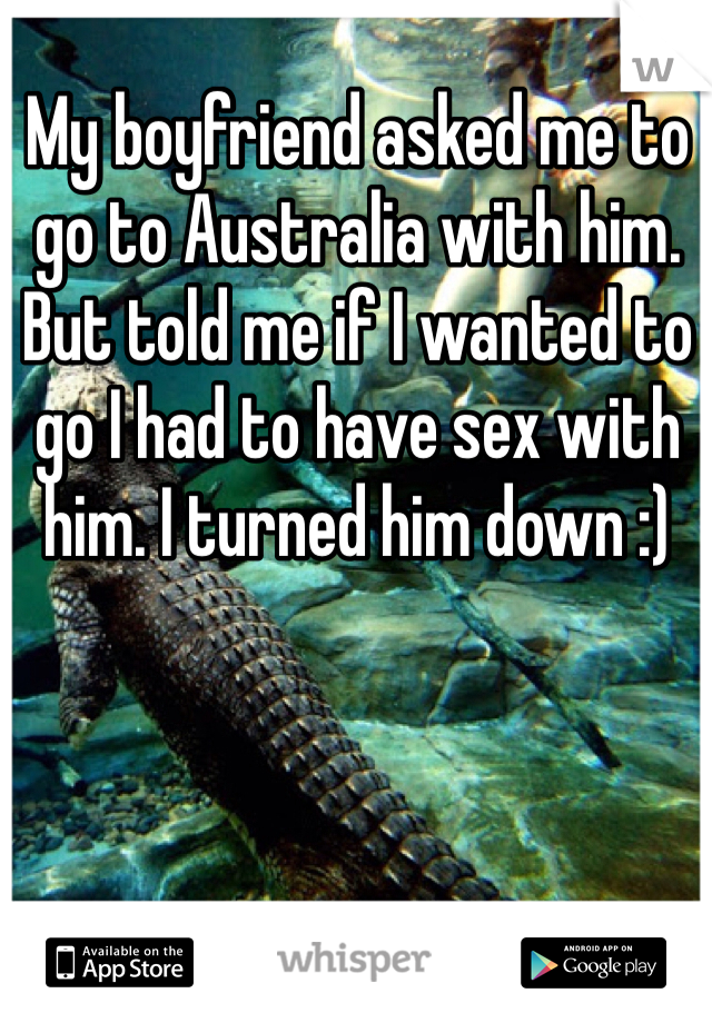 My boyfriend asked me to go to Australia with him. But told me if I wanted to go I had to have sex with him. I turned him down :)
